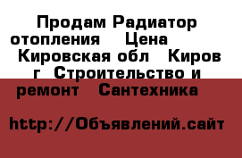 Продам Радиатор отопления. › Цена ­ 1 000 - Кировская обл., Киров г. Строительство и ремонт » Сантехника   